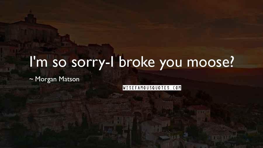 Morgan Matson Quotes: I'm so sorry-I broke you moose?