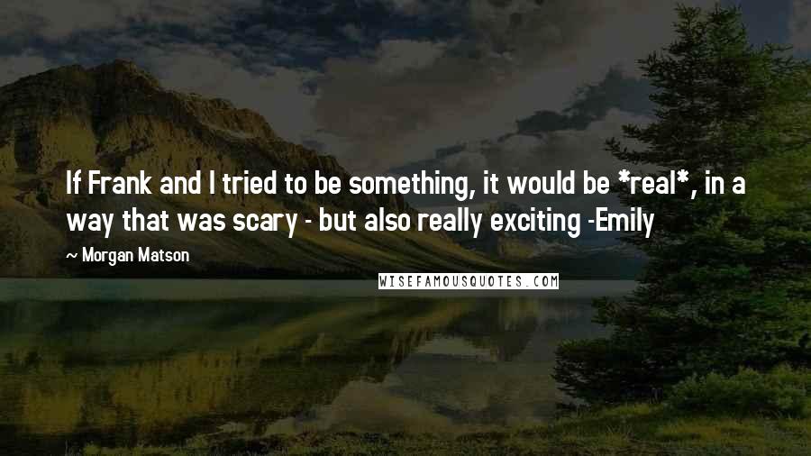 Morgan Matson Quotes: If Frank and I tried to be something, it would be *real*, in a way that was scary - but also really exciting -Emily