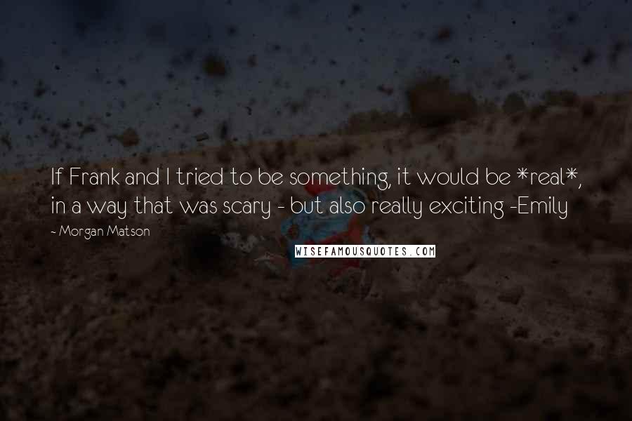 Morgan Matson Quotes: If Frank and I tried to be something, it would be *real*, in a way that was scary - but also really exciting -Emily