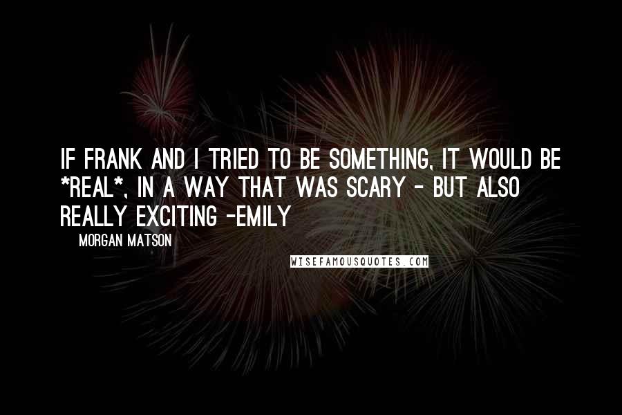 Morgan Matson Quotes: If Frank and I tried to be something, it would be *real*, in a way that was scary - but also really exciting -Emily