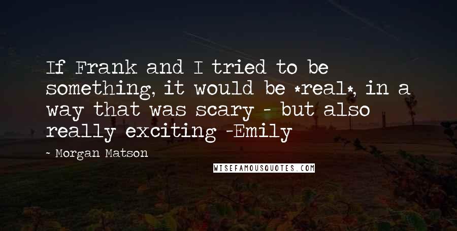 Morgan Matson Quotes: If Frank and I tried to be something, it would be *real*, in a way that was scary - but also really exciting -Emily