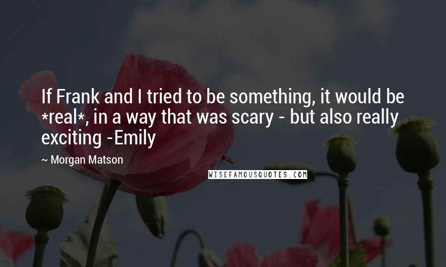 Morgan Matson Quotes: If Frank and I tried to be something, it would be *real*, in a way that was scary - but also really exciting -Emily