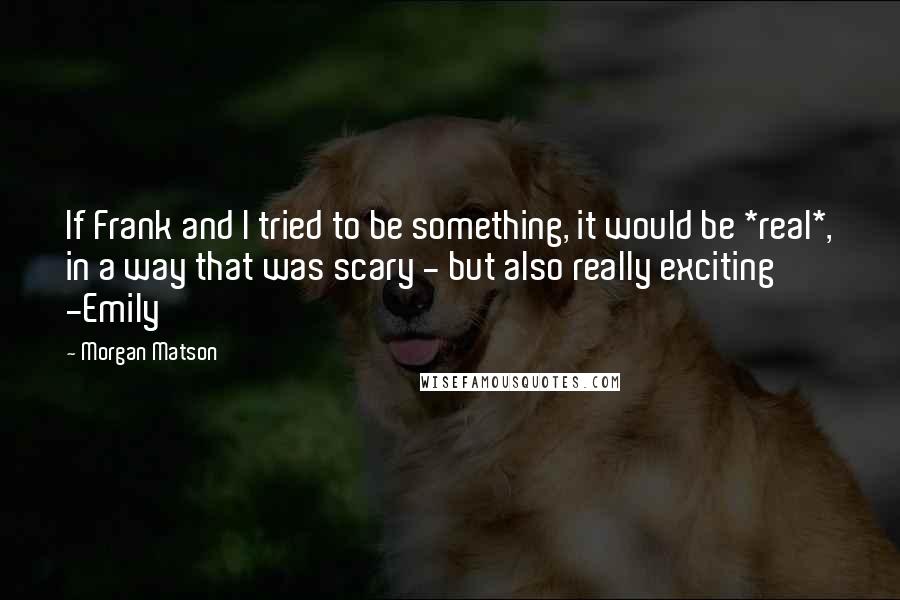 Morgan Matson Quotes: If Frank and I tried to be something, it would be *real*, in a way that was scary - but also really exciting -Emily