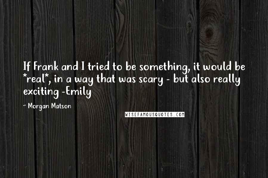 Morgan Matson Quotes: If Frank and I tried to be something, it would be *real*, in a way that was scary - but also really exciting -Emily