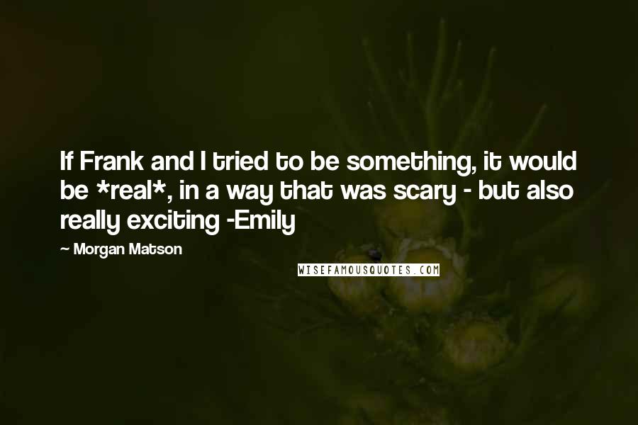 Morgan Matson Quotes: If Frank and I tried to be something, it would be *real*, in a way that was scary - but also really exciting -Emily