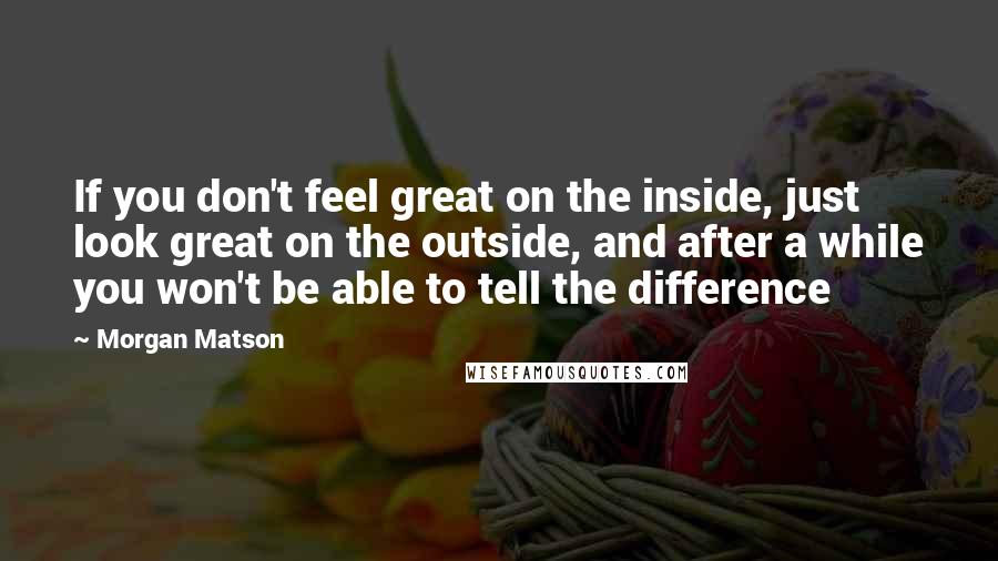 Morgan Matson Quotes: If you don't feel great on the inside, just look great on the outside, and after a while you won't be able to tell the difference