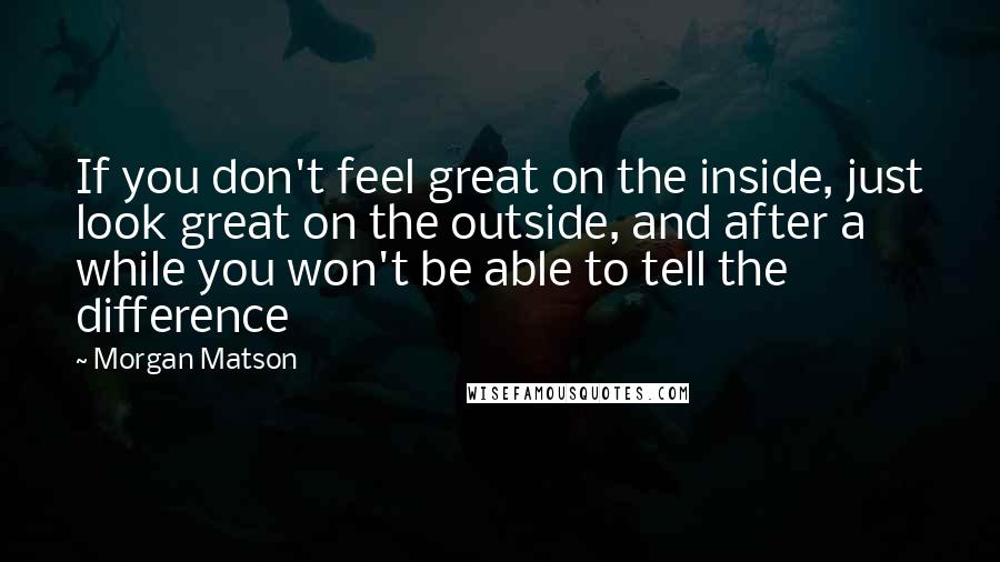 Morgan Matson Quotes: If you don't feel great on the inside, just look great on the outside, and after a while you won't be able to tell the difference