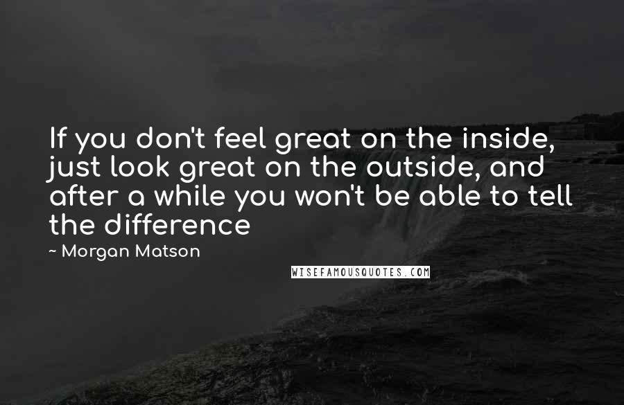 Morgan Matson Quotes: If you don't feel great on the inside, just look great on the outside, and after a while you won't be able to tell the difference