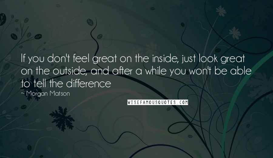 Morgan Matson Quotes: If you don't feel great on the inside, just look great on the outside, and after a while you won't be able to tell the difference