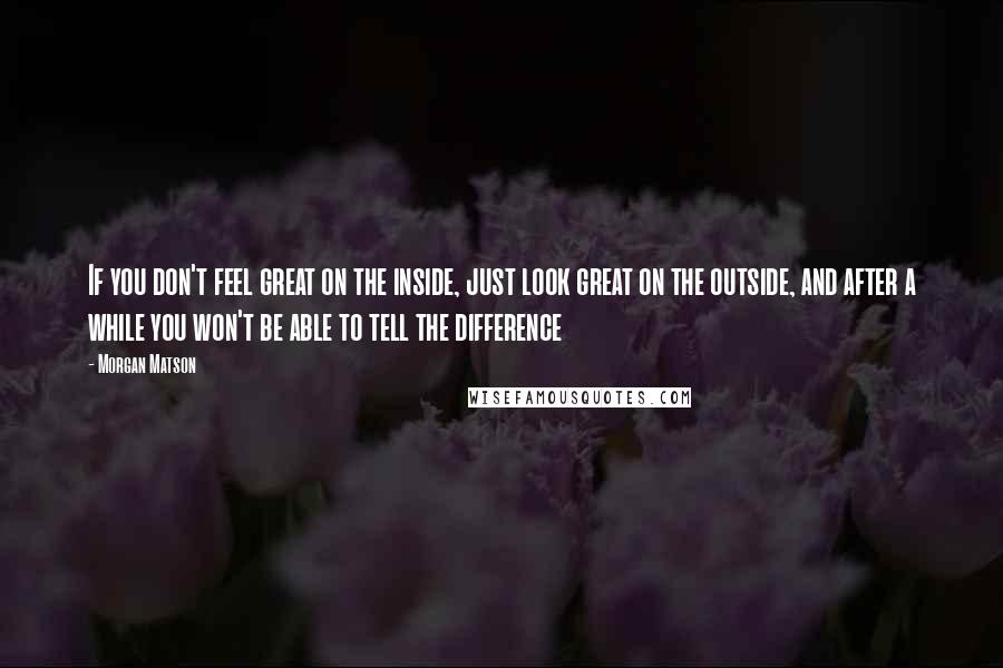 Morgan Matson Quotes: If you don't feel great on the inside, just look great on the outside, and after a while you won't be able to tell the difference