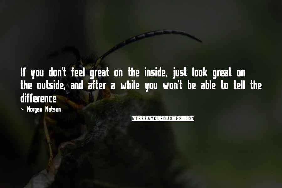 Morgan Matson Quotes: If you don't feel great on the inside, just look great on the outside, and after a while you won't be able to tell the difference