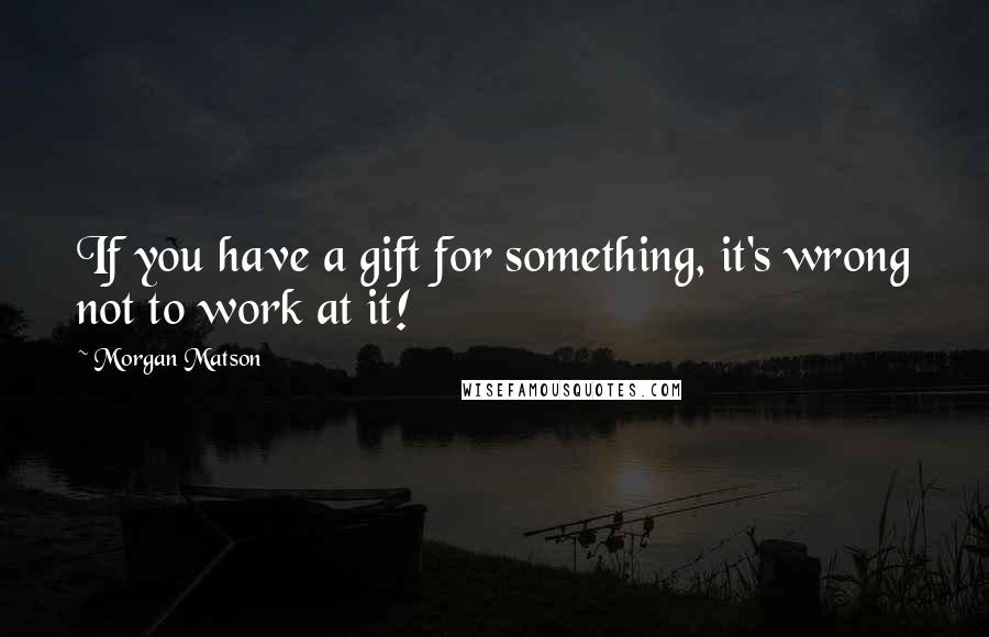 Morgan Matson Quotes: If you have a gift for something, it's wrong not to work at it!