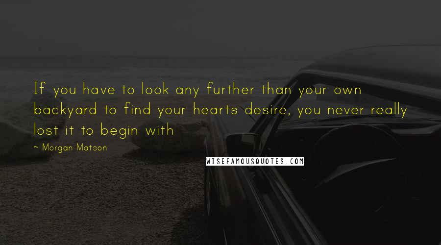 Morgan Matson Quotes: If you have to look any further than your own backyard to find your hearts desire, you never really lost it to begin with