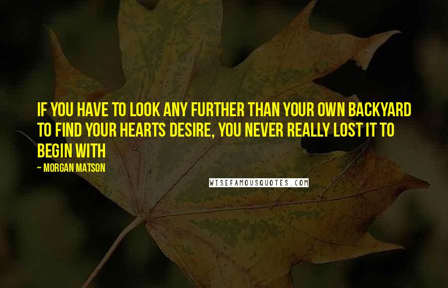 Morgan Matson Quotes: If you have to look any further than your own backyard to find your hearts desire, you never really lost it to begin with