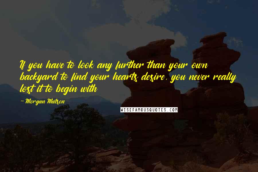 Morgan Matson Quotes: If you have to look any further than your own backyard to find your hearts desire, you never really lost it to begin with