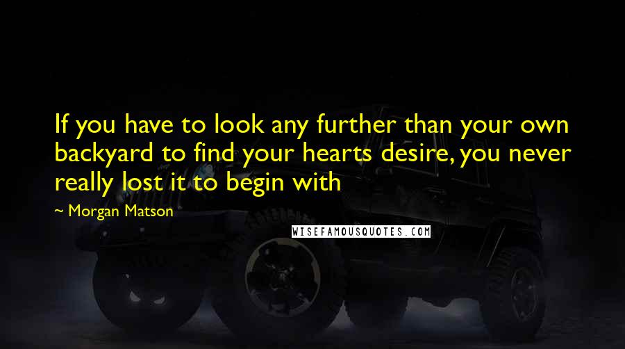 Morgan Matson Quotes: If you have to look any further than your own backyard to find your hearts desire, you never really lost it to begin with