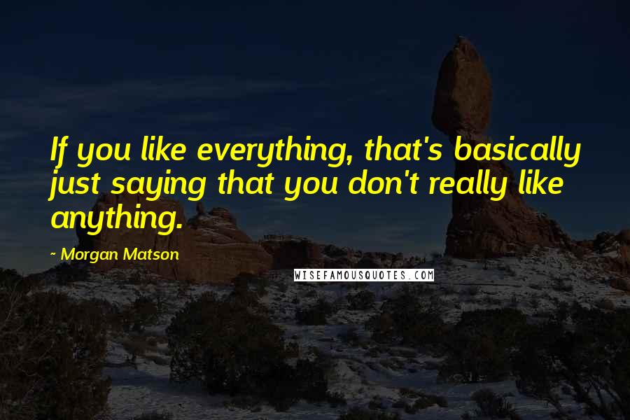 Morgan Matson Quotes: If you like everything, that's basically just saying that you don't really like anything.