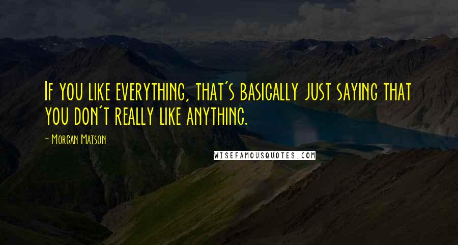 Morgan Matson Quotes: If you like everything, that's basically just saying that you don't really like anything.