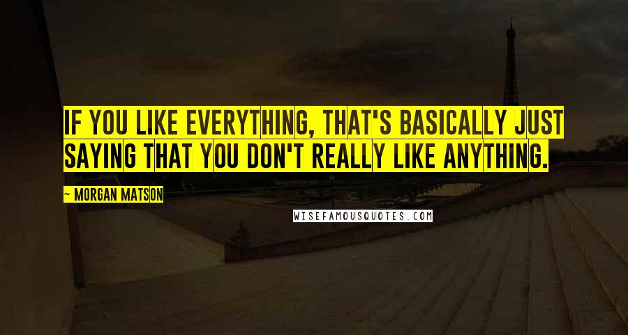 Morgan Matson Quotes: If you like everything, that's basically just saying that you don't really like anything.