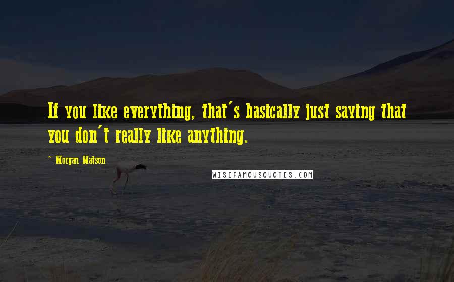 Morgan Matson Quotes: If you like everything, that's basically just saying that you don't really like anything.