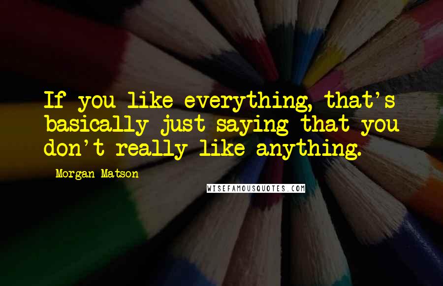 Morgan Matson Quotes: If you like everything, that's basically just saying that you don't really like anything.