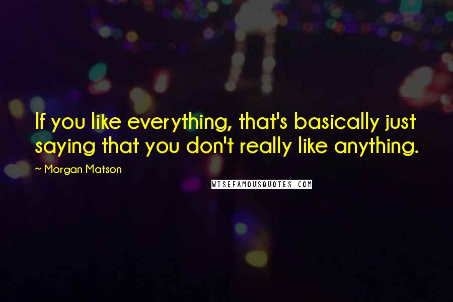 Morgan Matson Quotes: If you like everything, that's basically just saying that you don't really like anything.