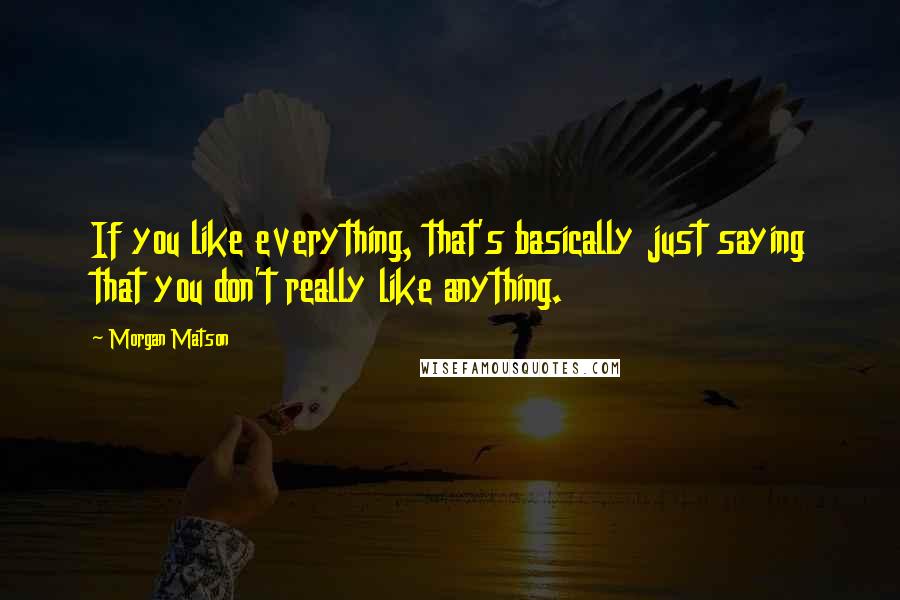 Morgan Matson Quotes: If you like everything, that's basically just saying that you don't really like anything.