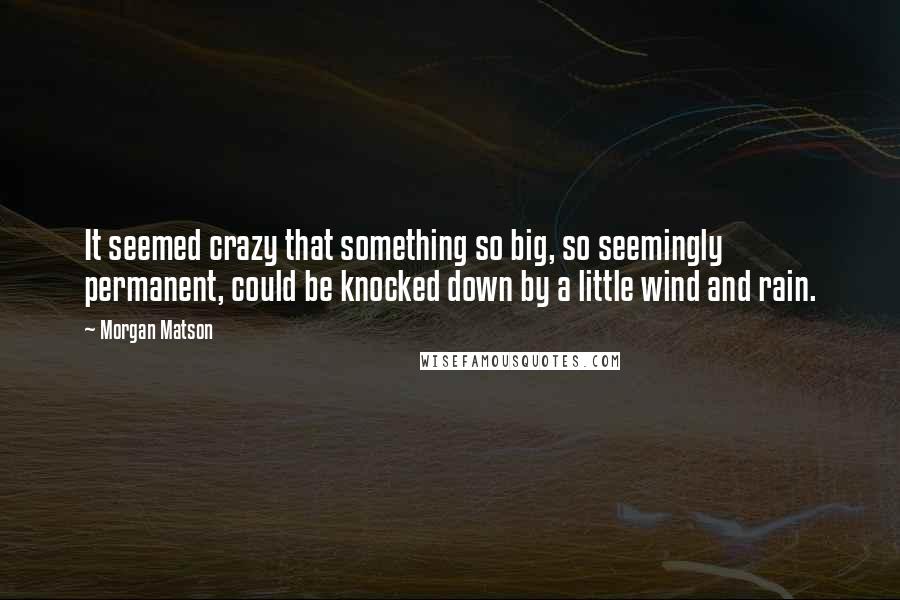 Morgan Matson Quotes: It seemed crazy that something so big, so seemingly permanent, could be knocked down by a little wind and rain.