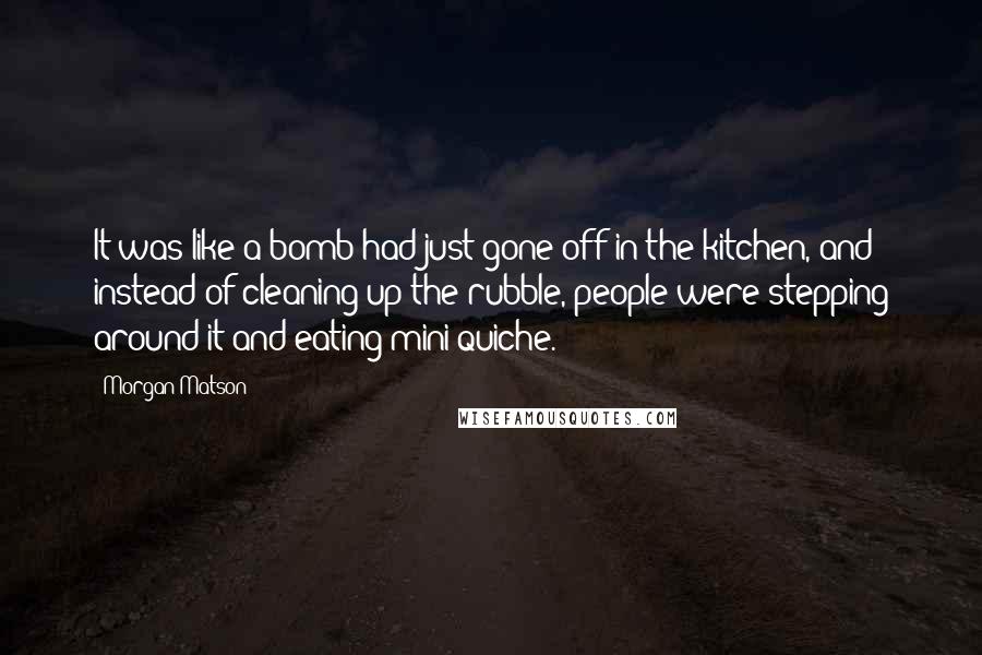 Morgan Matson Quotes: It was like a bomb had just gone off in the kitchen, and instead of cleaning up the rubble, people were stepping around it and eating mini-quiche.