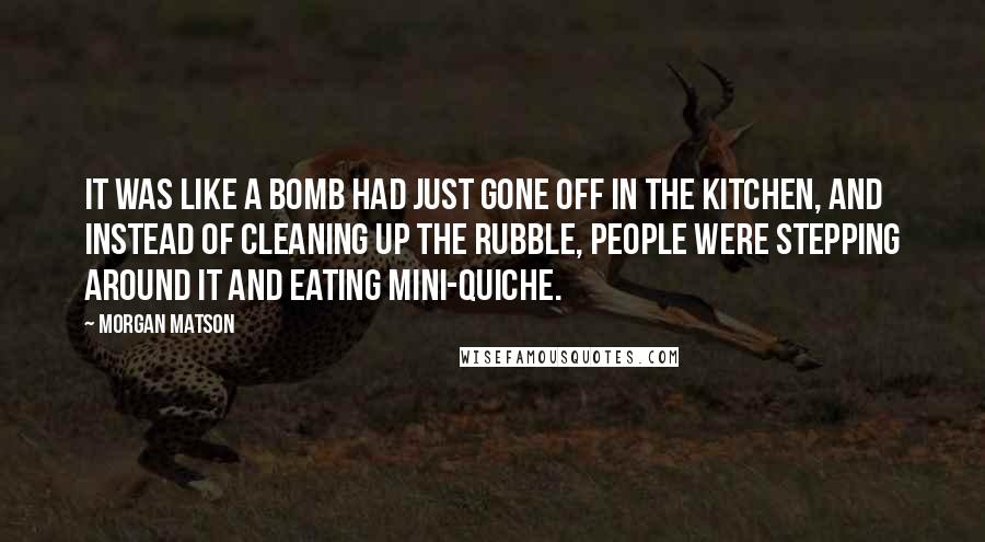Morgan Matson Quotes: It was like a bomb had just gone off in the kitchen, and instead of cleaning up the rubble, people were stepping around it and eating mini-quiche.