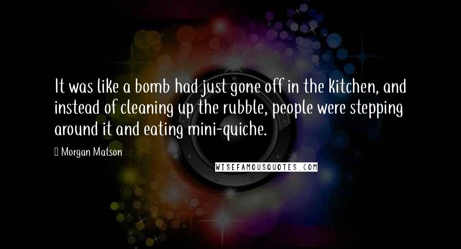 Morgan Matson Quotes: It was like a bomb had just gone off in the kitchen, and instead of cleaning up the rubble, people were stepping around it and eating mini-quiche.