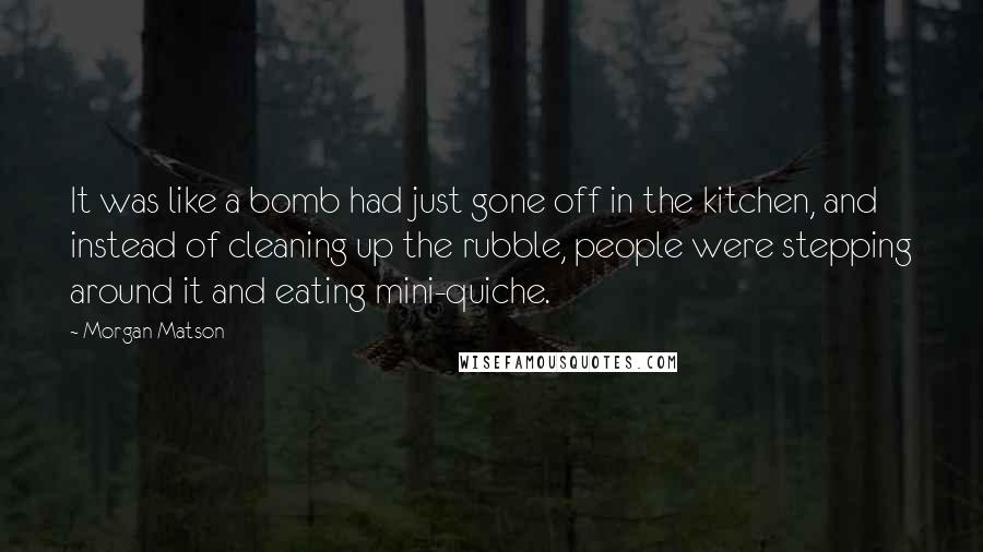 Morgan Matson Quotes: It was like a bomb had just gone off in the kitchen, and instead of cleaning up the rubble, people were stepping around it and eating mini-quiche.