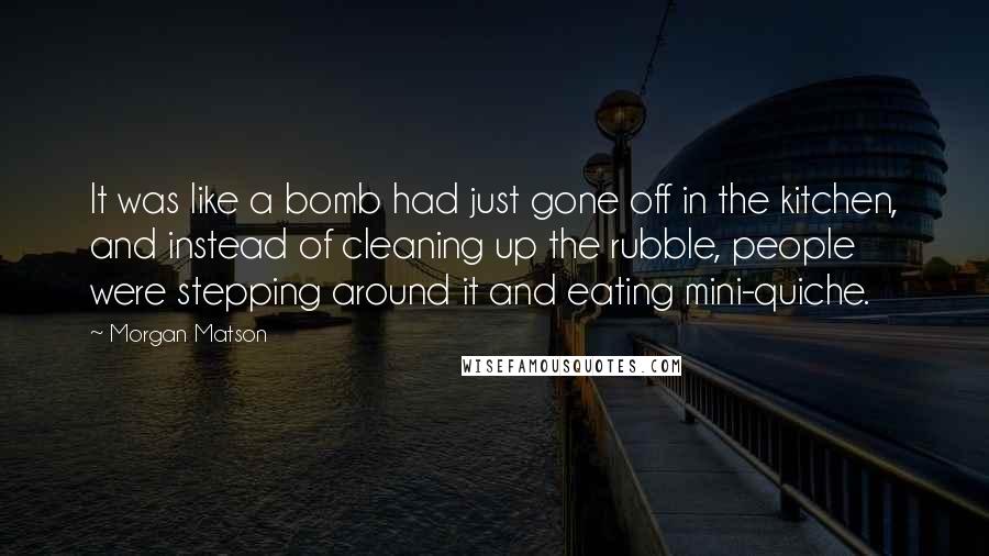 Morgan Matson Quotes: It was like a bomb had just gone off in the kitchen, and instead of cleaning up the rubble, people were stepping around it and eating mini-quiche.