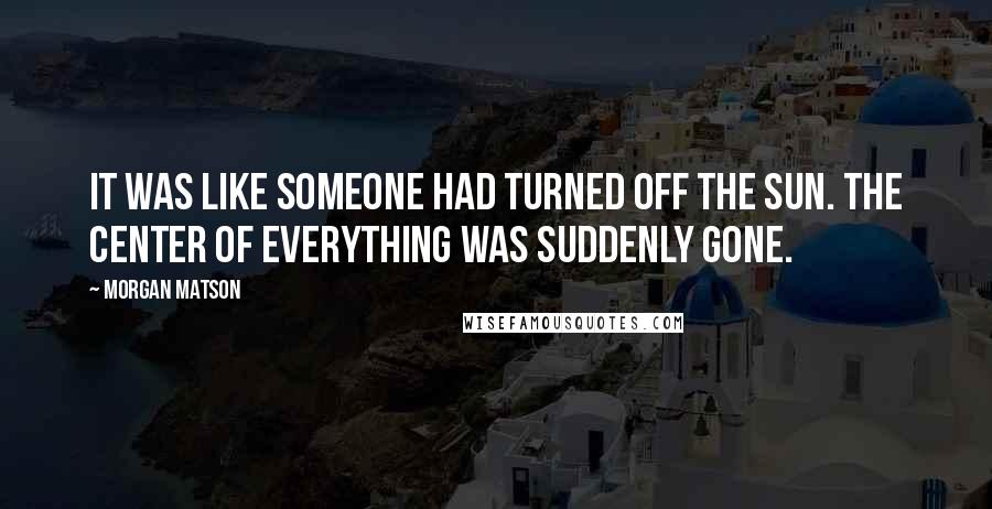 Morgan Matson Quotes: It was like someone had turned off the sun. The center of everything was suddenly gone.