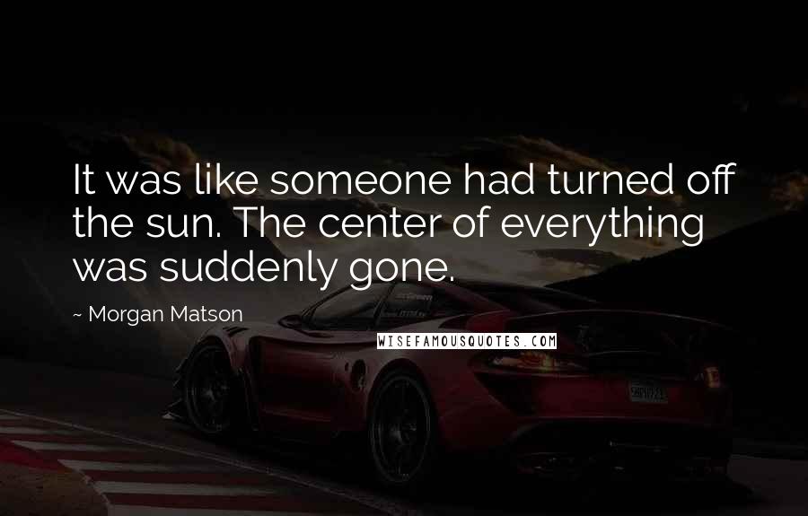 Morgan Matson Quotes: It was like someone had turned off the sun. The center of everything was suddenly gone.