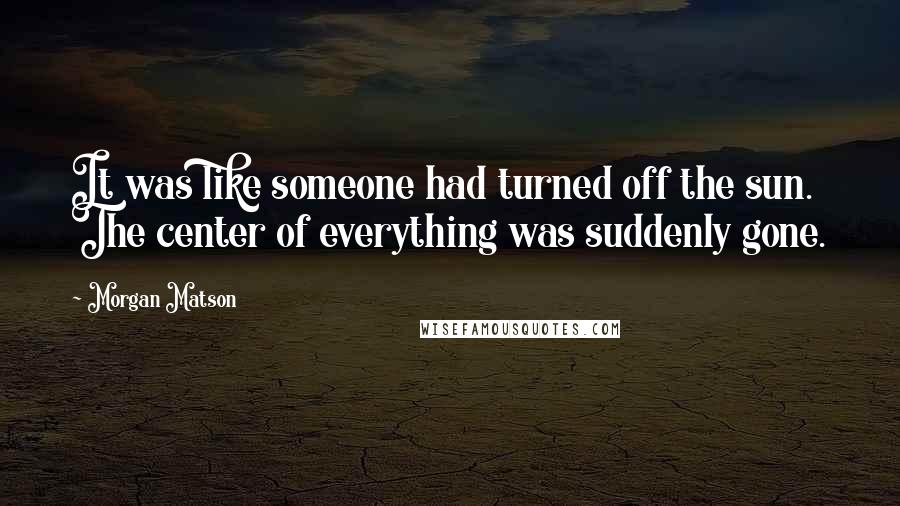 Morgan Matson Quotes: It was like someone had turned off the sun. The center of everything was suddenly gone.