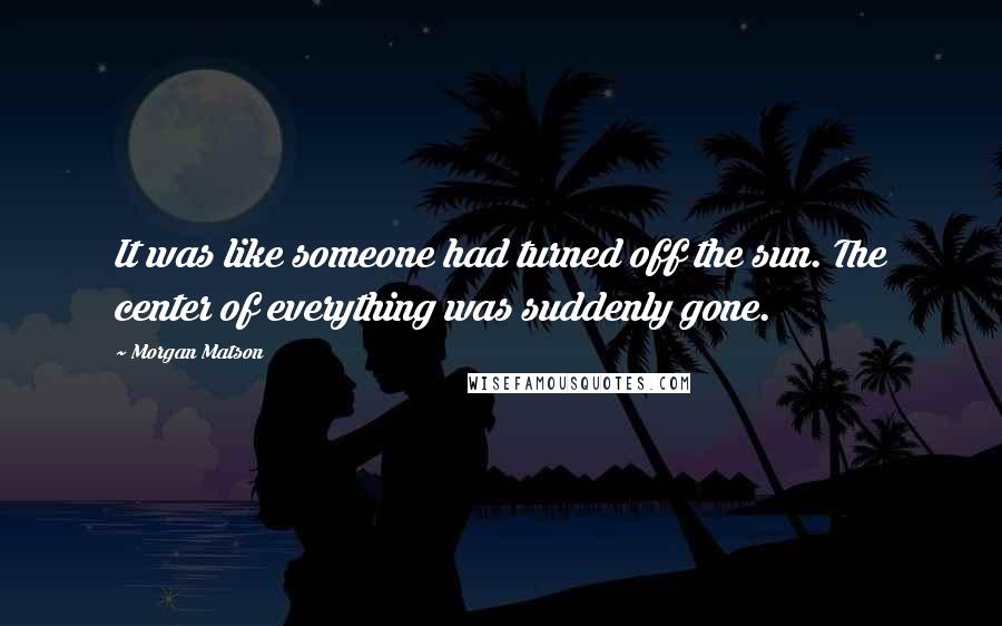 Morgan Matson Quotes: It was like someone had turned off the sun. The center of everything was suddenly gone.