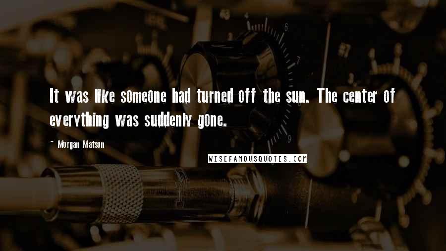 Morgan Matson Quotes: It was like someone had turned off the sun. The center of everything was suddenly gone.