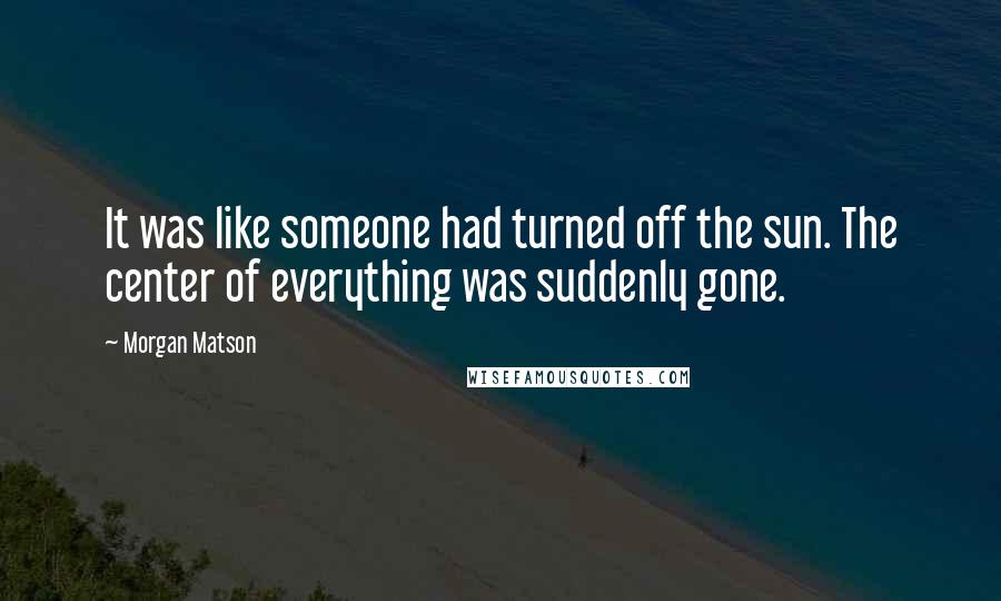 Morgan Matson Quotes: It was like someone had turned off the sun. The center of everything was suddenly gone.
