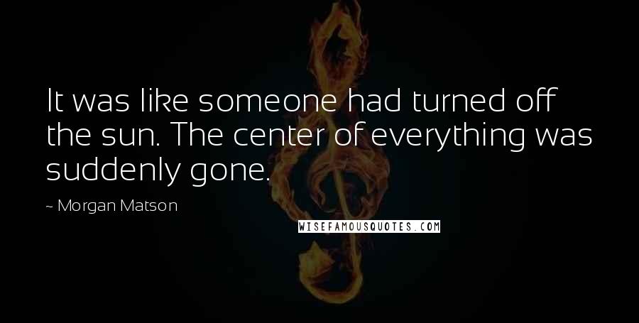 Morgan Matson Quotes: It was like someone had turned off the sun. The center of everything was suddenly gone.