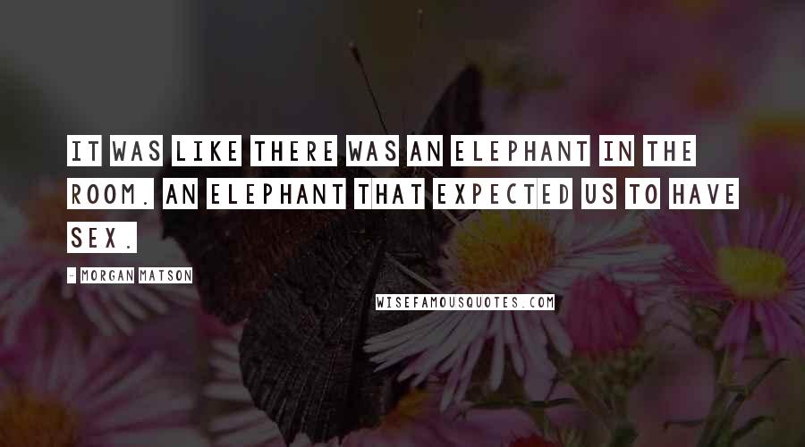 Morgan Matson Quotes: It was like there was an elephant in the room. An elephant that expected us to have sex.