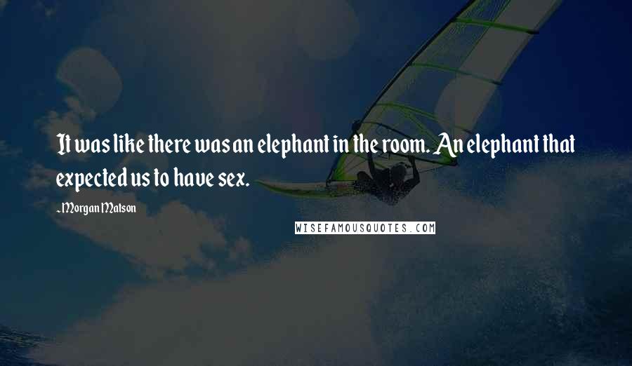 Morgan Matson Quotes: It was like there was an elephant in the room. An elephant that expected us to have sex.