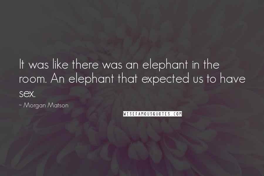 Morgan Matson Quotes: It was like there was an elephant in the room. An elephant that expected us to have sex.