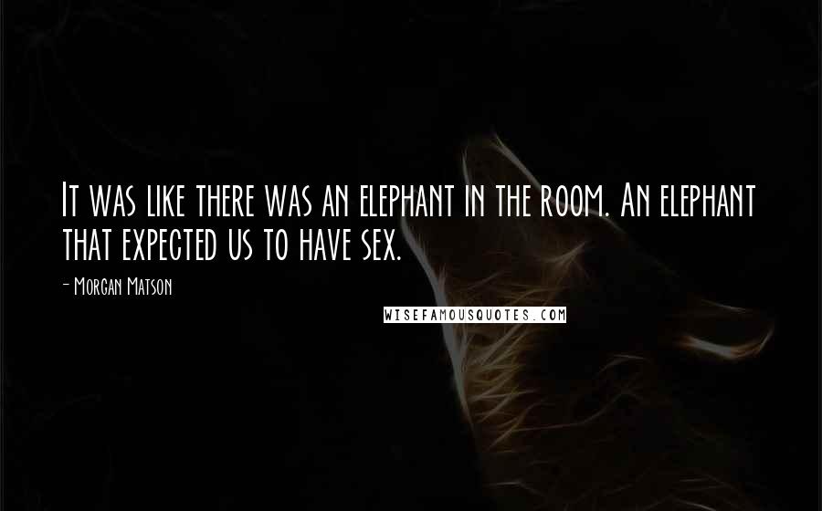 Morgan Matson Quotes: It was like there was an elephant in the room. An elephant that expected us to have sex.