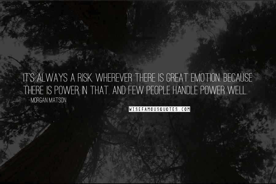 Morgan Matson Quotes: It's always a risk. Wherever there is great emotion. because there is power in that. And few people handle power well.