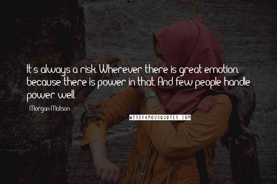 Morgan Matson Quotes: It's always a risk. Wherever there is great emotion. because there is power in that. And few people handle power well.