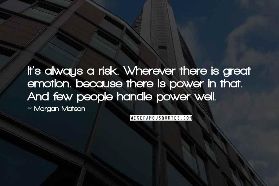 Morgan Matson Quotes: It's always a risk. Wherever there is great emotion. because there is power in that. And few people handle power well.