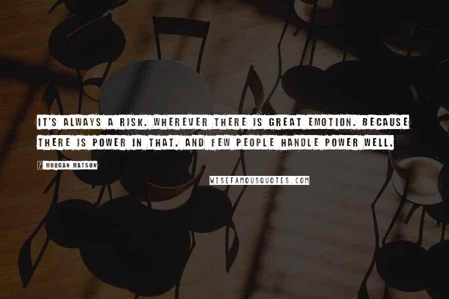 Morgan Matson Quotes: It's always a risk. Wherever there is great emotion. because there is power in that. And few people handle power well.