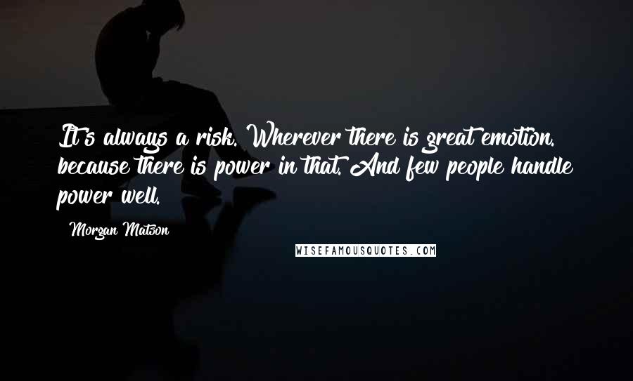 Morgan Matson Quotes: It's always a risk. Wherever there is great emotion. because there is power in that. And few people handle power well.