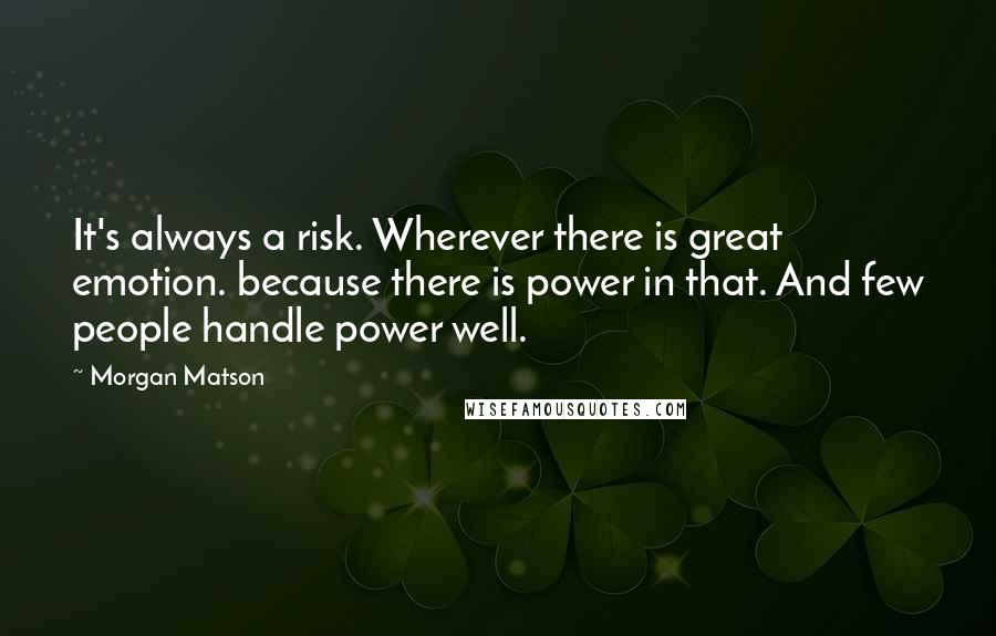 Morgan Matson Quotes: It's always a risk. Wherever there is great emotion. because there is power in that. And few people handle power well.